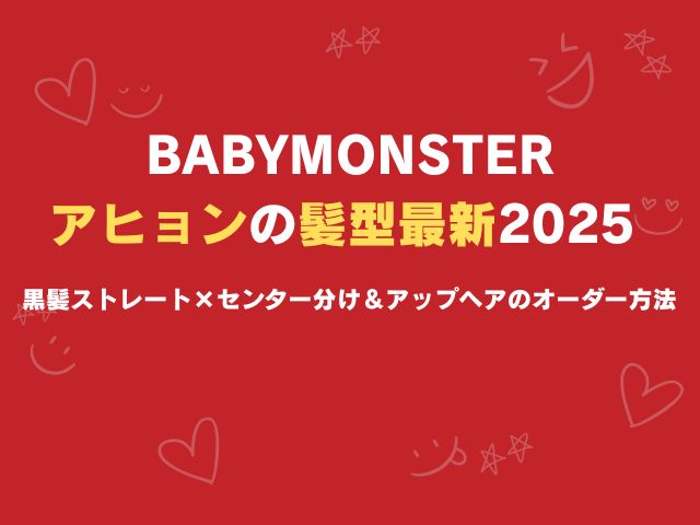ベビモン・アヒョンの髪型最新2025 黒髪ストレート×センター分け＆FIRST TAKEアップヘアのオーダー方法
