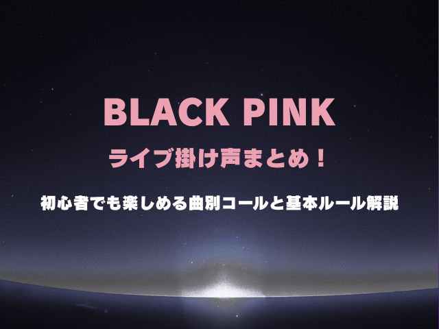 ブラックピンクのライブ掛け声まとめ！初心者でも楽しめる曲別コールと基本ルール解説