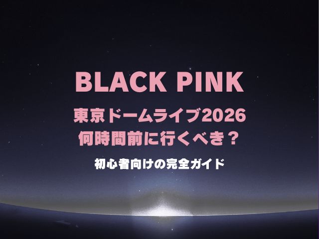 ブラックピンク東京ドームライブ2026は何時間前に行くべき？初心者向けの到着目安と物販・入場・着席まで完全ガイド