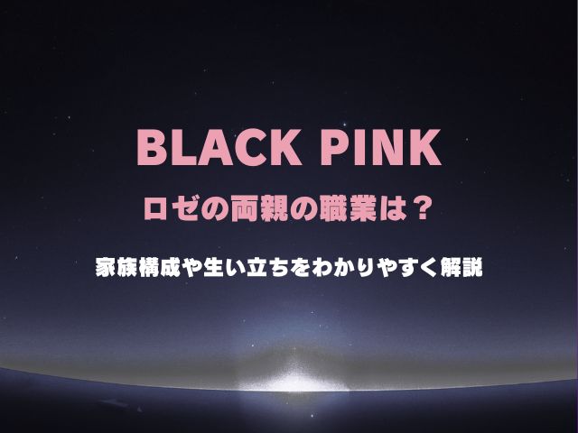 ブラックピンク・ロゼの両親の職業は？家族構成や生い立ちをわかりやすく解説
