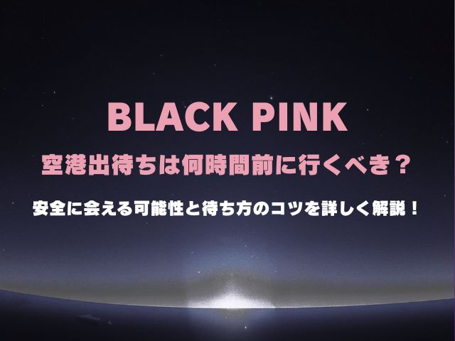 ブラックピンクの空港出待ちは何時間前に行くべき？安全に会える可能性と待ち方のコツを詳しく解説！