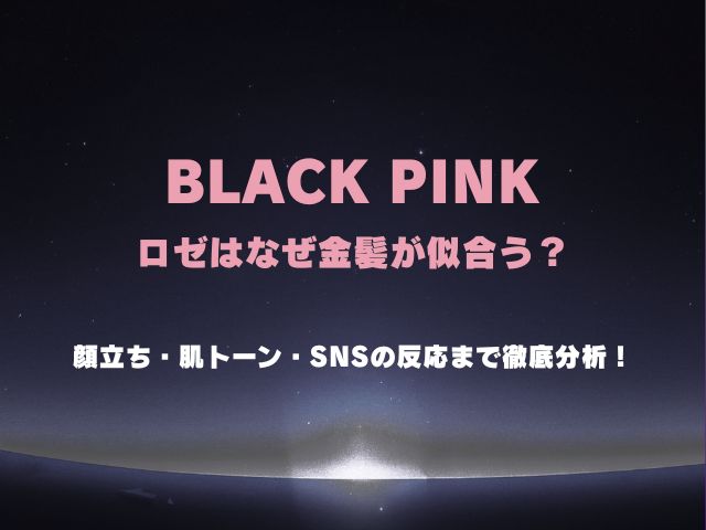BLACKPINKロゼはなぜ金髪が似合う？顔立ち・肌トーン・SNSの反応まで徹底分析！