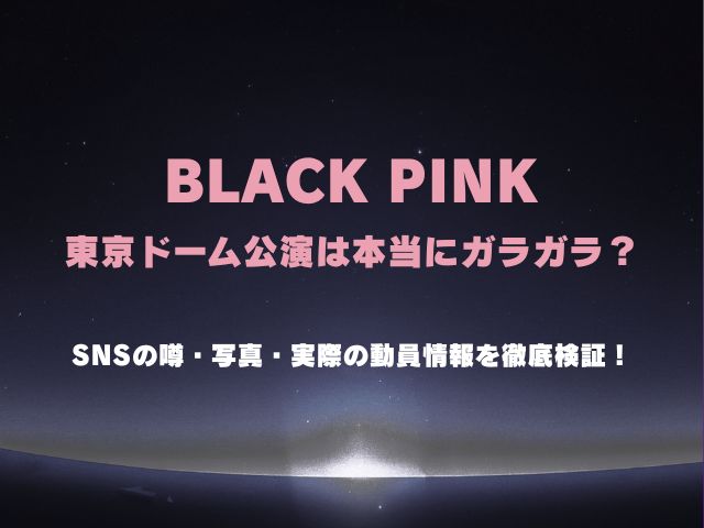 BLACKPINK東京ドーム公演は本当にガラガラ？SNSの噂・写真・実際の動員情報を徹底検証！