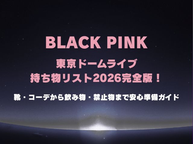 ブラックピンク東京ドームライブ持ち物リスト2026完全版！靴・コーデから飲み物・禁止物まで安心準備ガイド