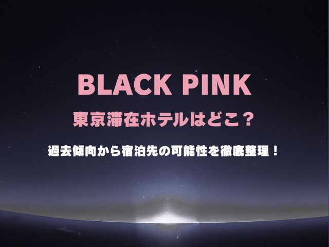 BLACKPINKの東京滞在ホテルはどこ？過去傾向から宿泊先の可能性を徹底整理！