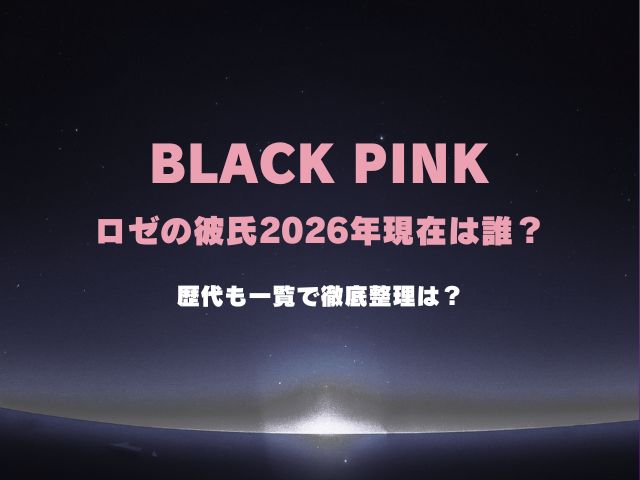 ブラックピンク・ロゼの彼氏2026年現在は誰？歴代も一覧で徹底整理