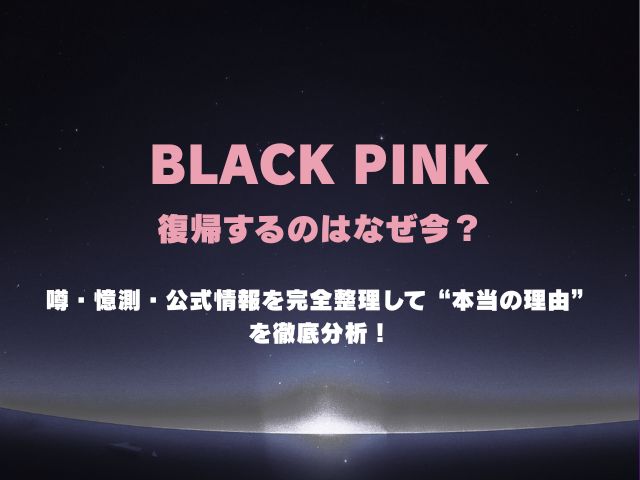 ブラックピンクが復帰するのはなぜ今？噂・憶測・公式情報を完全整理して“本当の理由”を徹底分析！