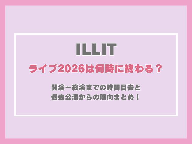ILLITのライブ2026は何時に終わる？開演〜終演までの時間目安と過去公演からの傾向まとめ！