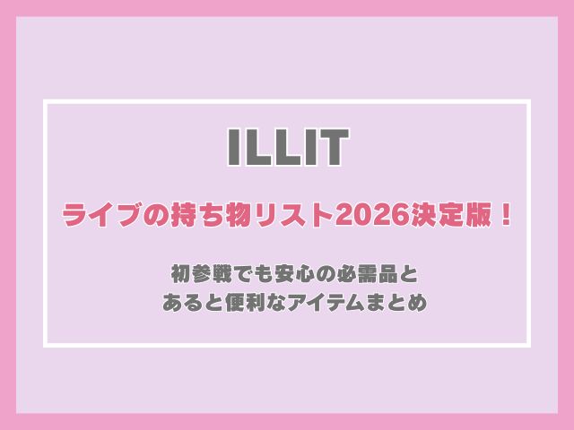 ILLITライブの持ち物リスト2026決定版！初参戦でも安心の必需品とあると便利なアイテムまとめ