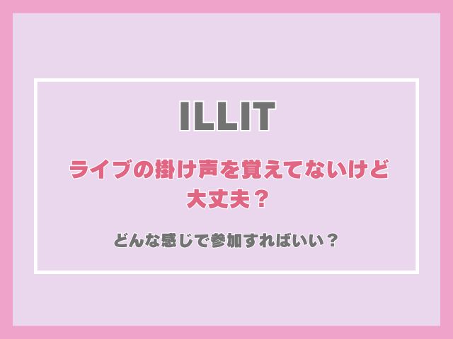 ILLITのライブ、掛け声を覚えてないけど大丈夫？どんな感じで参加すればいい？