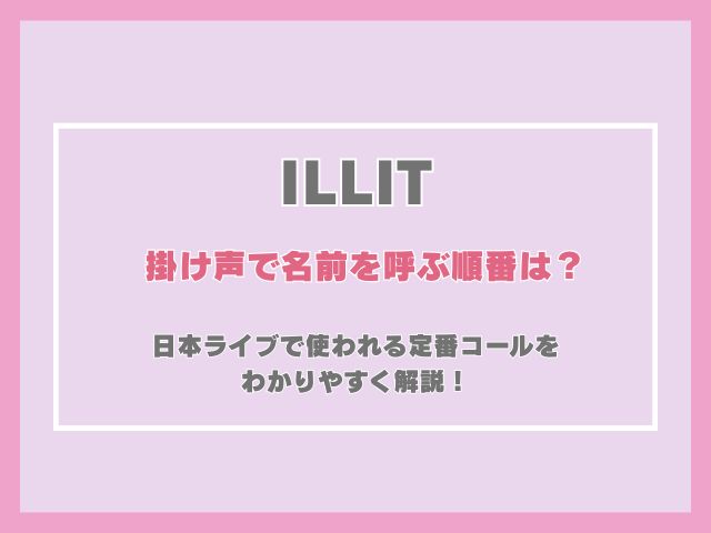 ILLITの掛け声で名前を呼ぶ順番は？日本ライブで使われる定番コールをわかりやすく解説！