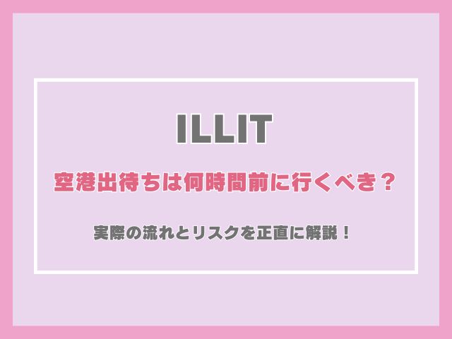 ILLITの空港出待ちは何時間前に行くべき？実際の流れとリスクを正直に解説！