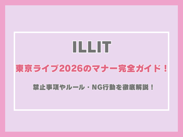 ILLIT東京ライブ2026のマナー完全ガイド！禁止事項やルール・NG行動を徹底解説！