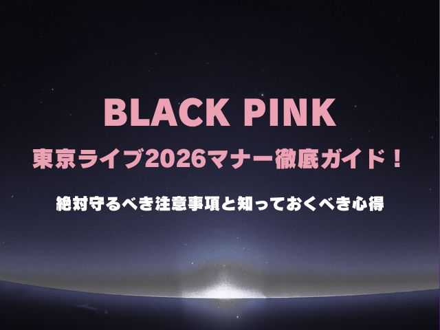 ブラックピンクの東京ライブ2026マナー徹底ガイド！絶対守るべき注意事項と知っておくべき心得