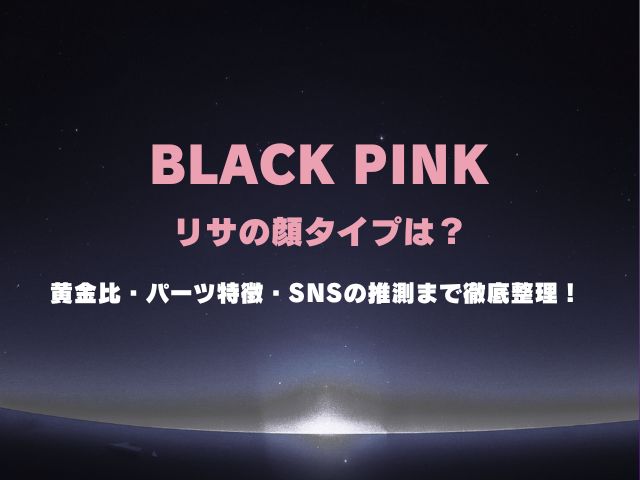 BLACKPINKリサの顔タイプは？黄金比・パーツ特徴・SNSの推測まで徹底整理！