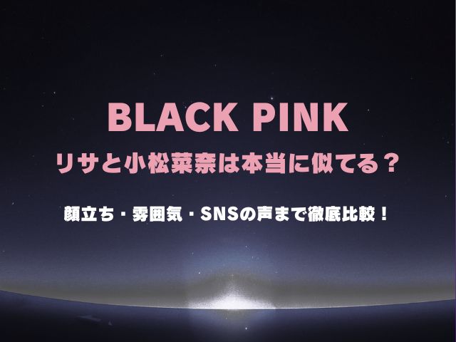 BLACKPINKリサと小松菜奈は本当に似てる？顔立ち・雰囲気・SNSの声まで徹底比較！