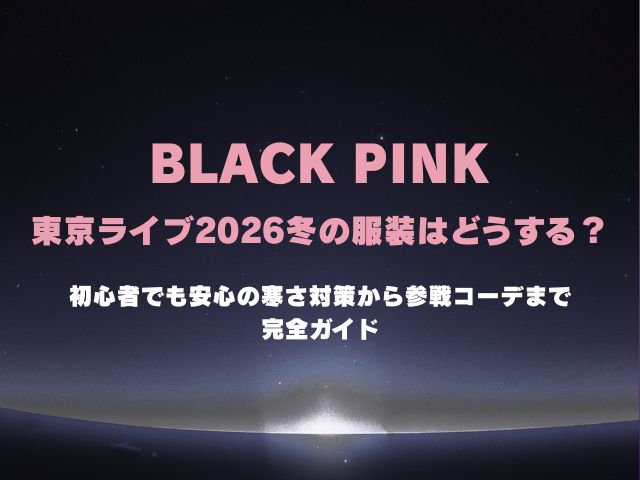 ブラックピンク東京ライブ2026冬の服装はどうする？初心者でも安心の寒さ対策から参戦コーデまで完全ガイド