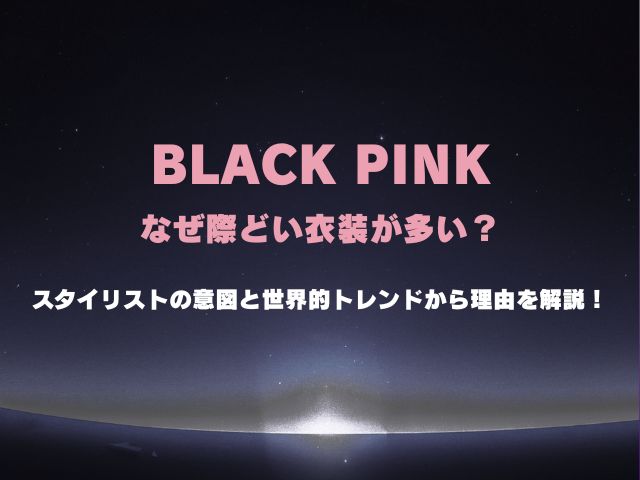 BLACKPINKはなぜ際どい衣装が多い？スタイリストの意図と世界的トレンドから理由を解説！