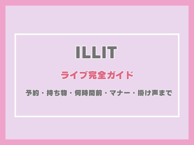 ILLITライブ完全ガイド｜予約・持ち物・何時間前・マナー・掛け声まで全部解説