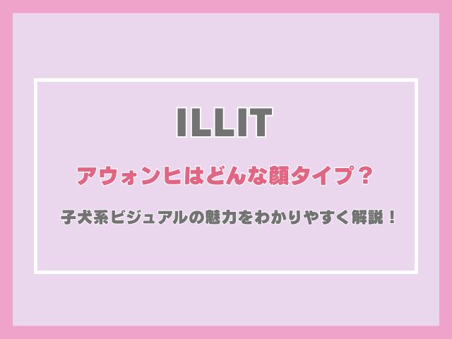 アイリットのウォンヒはどんな顔タイプ？子犬系ビジュアルの魅力をわかりやすく解説！