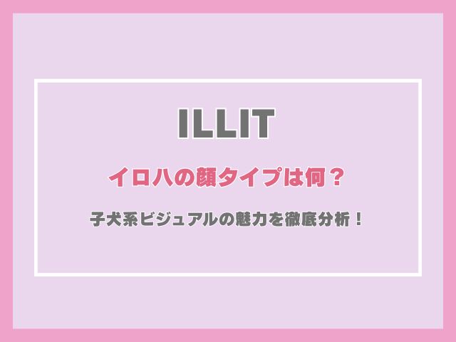 アイリットのイロハの顔タイプは何？子犬系ビジュアルの魅力を徹底分析！