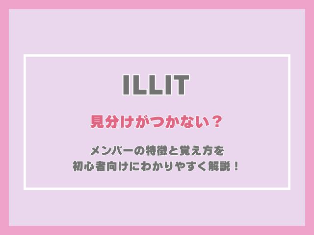 ILLITの見分けがつかない？メンバーの特徴と覚え方を初心者向けにわかりやすく解説！