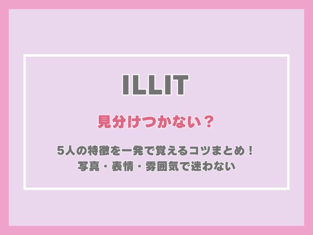 ILLITが見分けつかない？5人の特徴を一発で覚えるコツまとめ！写真・表情・雰囲気で迷わない