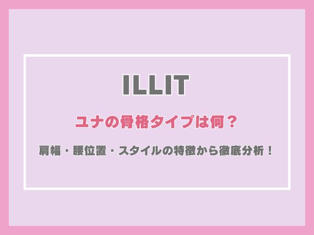 アイリットのユナの骨格タイプは何？肩幅・腰位置・スタイルの特徴から徹底分析！