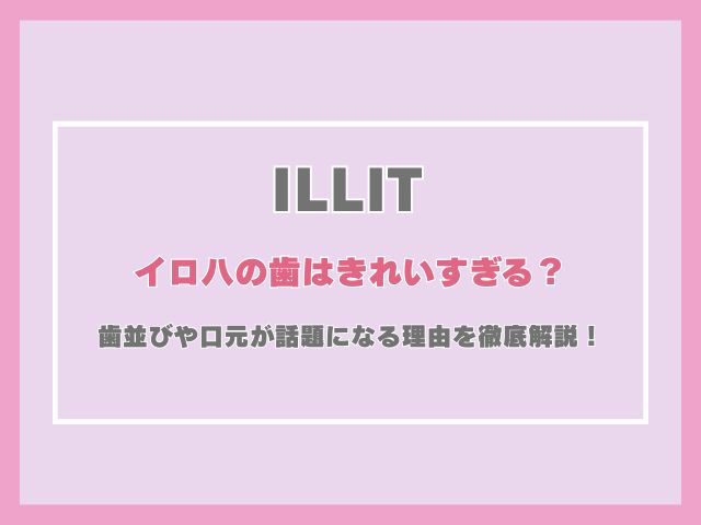 アイリットのイロハの歯はきれいすぎる？歯並びや口元が話題になる理由を徹底解説！