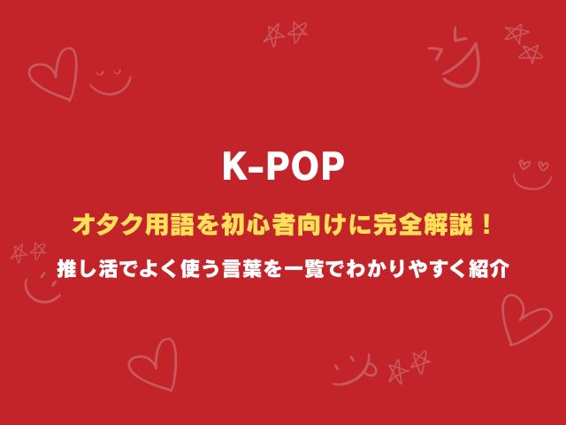 K-POPオタク用語を初心者向けに完全解説！推し活でよく使う言葉を一覧でわかりやすく紹介