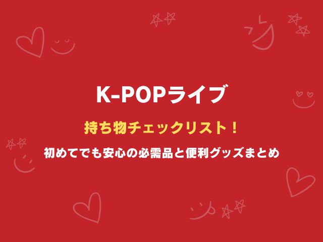K-POPライブの持ち物チェックリスト！初めてでも安心の必需品と便利グッズまとめ